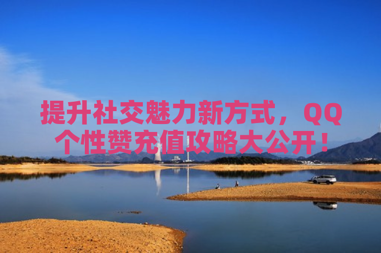 提升社交魅力新方式,QQ个性赞充值攻略大公开!