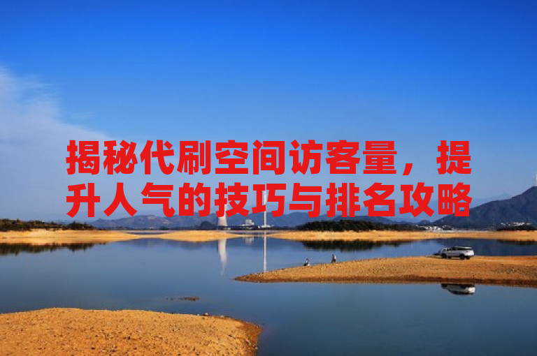 揭秘代刷空间访客量，提升人气的技巧与排名攻略大公开