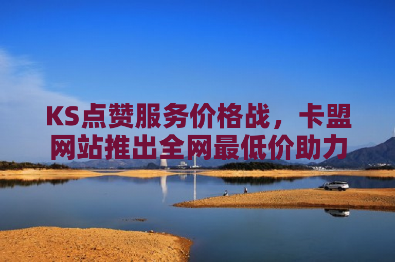 KS点赞服务价格战，卡盟网站推出全网最低价助力网红24小时下单助手
