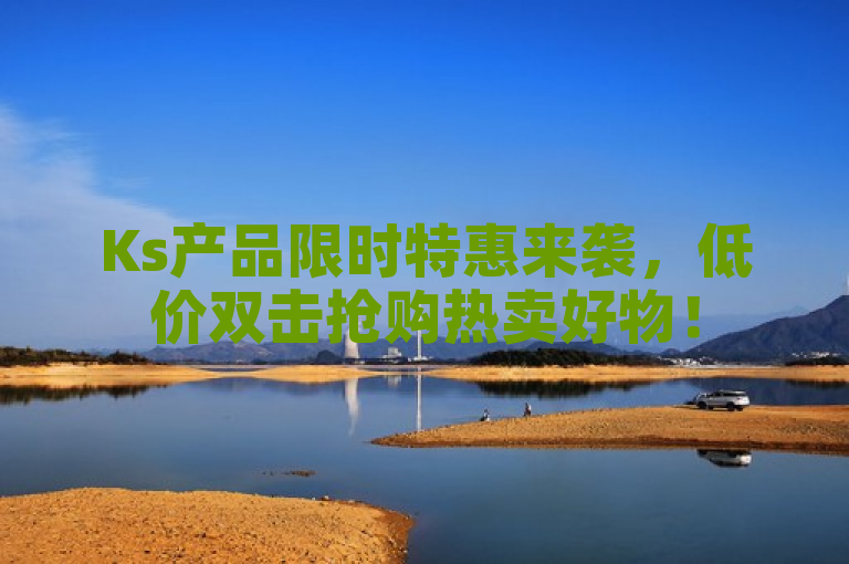 Ks产品限时特惠来袭，低价双击抢购热卖好物！