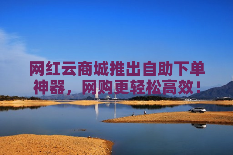 网红云商城推出自助下单神器，网购更轻松高效！
