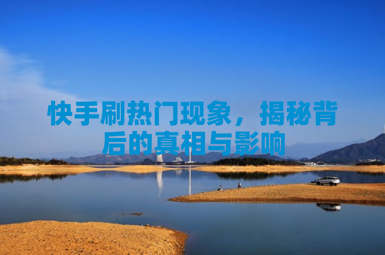 快手刷热门现象，揭秘背后的真相与影响