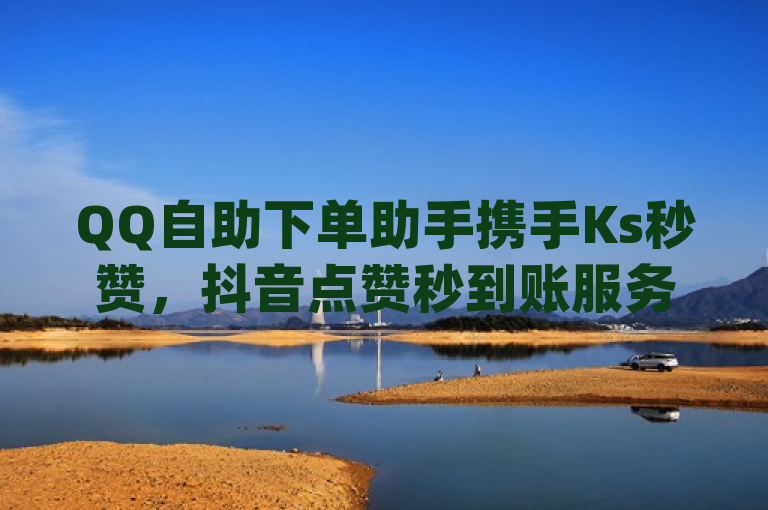 QQ自助下单助手携手Ks秒赞，抖音点赞秒到账服务全新升级，qq刷钻卡盟永久免费活动震撼发布！
