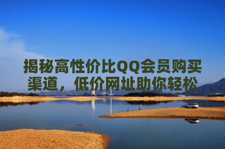 揭秘高性价比QQ会员购买渠道，低价网址助你轻松省钱，旨在吸引那些想要以较低成本获取QQ会员服务的用户，同时强调了通过特定网址可以实现高性价比的购买。
