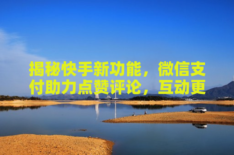 揭秘快手新功能，微信支付助力点赞评论，互动更便捷！