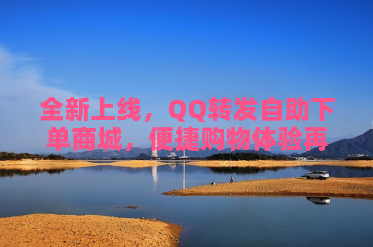 全新上线，QQ转发自助下单商城，便捷购物体验再升级！