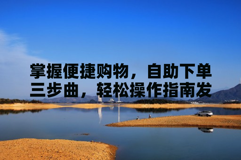 掌握便捷购物,自助下单三步曲,轻松操作指南发布!