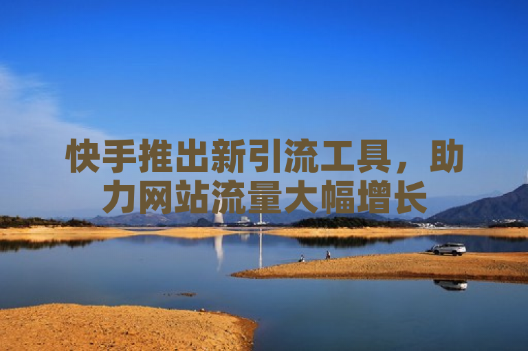 快手推出新引流工具，助力网站流量大幅增长