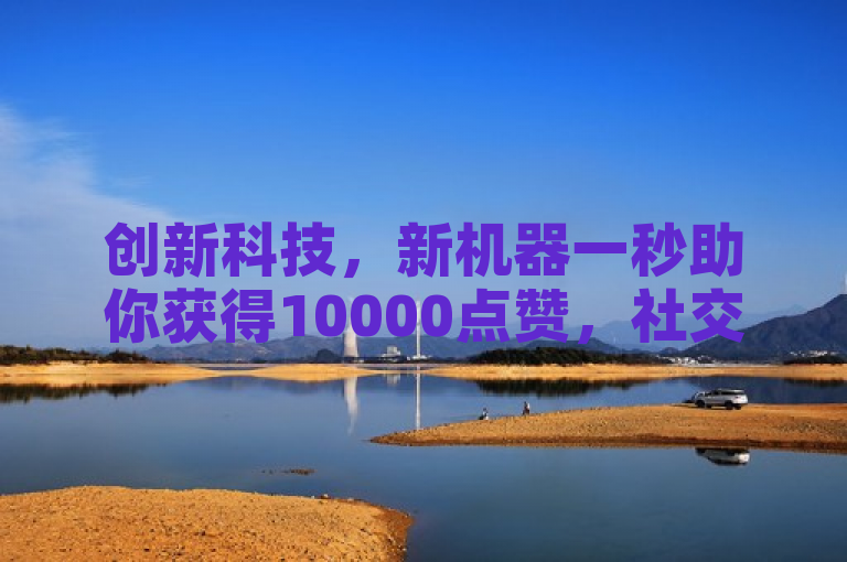 创新科技，新机器一秒助你获得10000点赞，社交媒体影响力飙升！