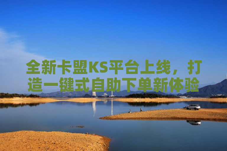 全新卡盟KS平台上线，打造一键式自助下单新体验