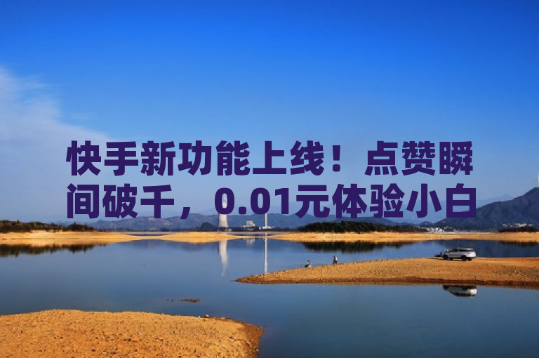 快手新功能上线！点赞瞬间破千，0.01元体验小白龙马山肥地房产装修服务