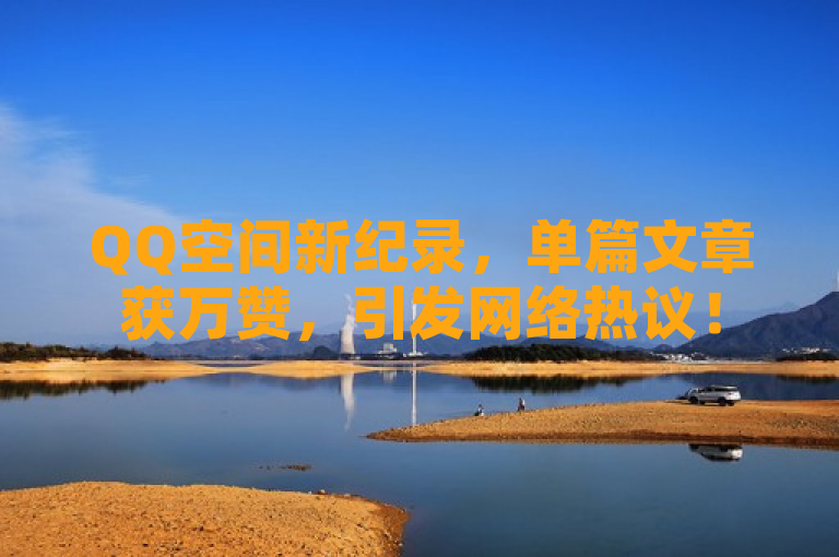 QQ空间新纪录，单篇文章获万赞，引发网络热议！