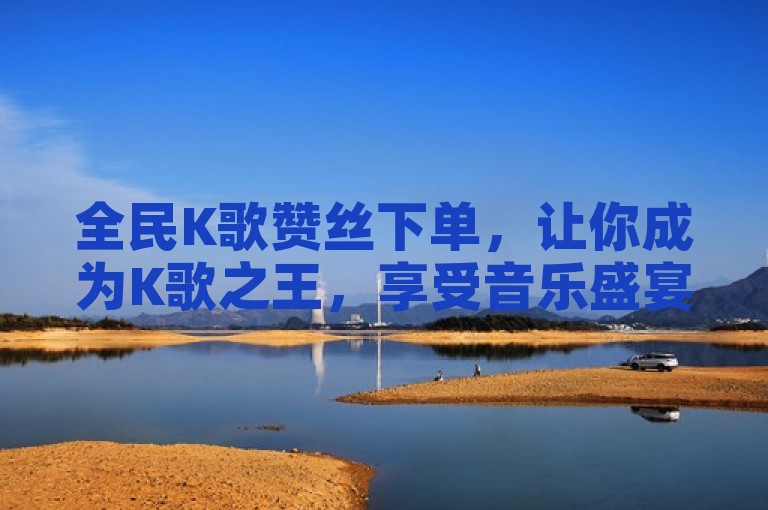 全民K歌赞丝下单,让你成为K歌之王,享受音乐盛宴!