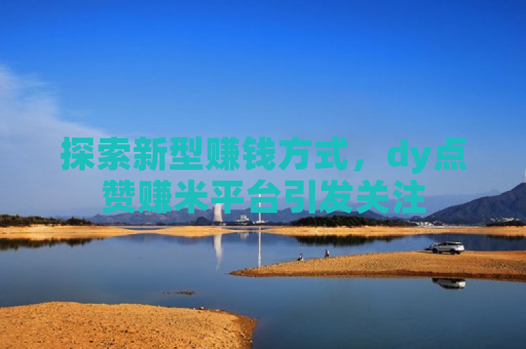 探索新型赚钱方式，dy点赞赚米平台引发关注