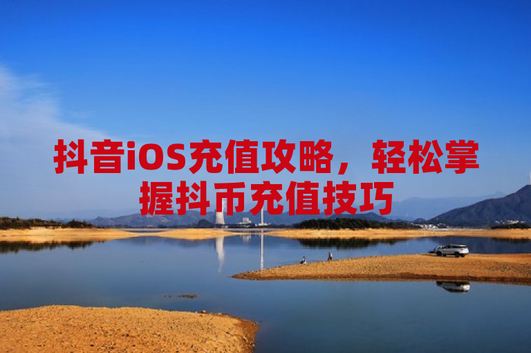 抖音iOS充值攻略，轻松掌握抖币充值技巧