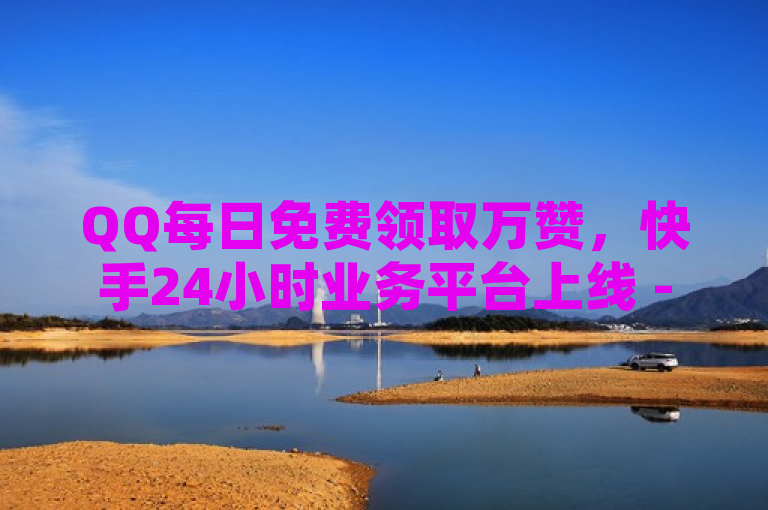 QQ每日免费领取万赞，快手24小时业务平台上线 - QQ SVIP低价充值及红包助手天天送