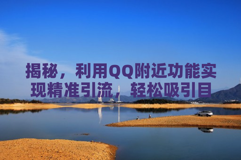 揭秘，利用QQ附近功能实现精准引流，轻松吸引目标用户！