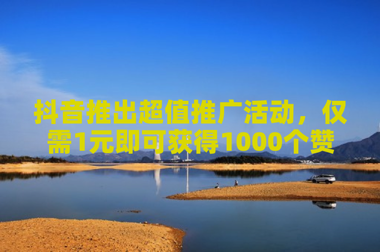 抖音推出超值推广活动，仅需1元即可获得1000个赞！