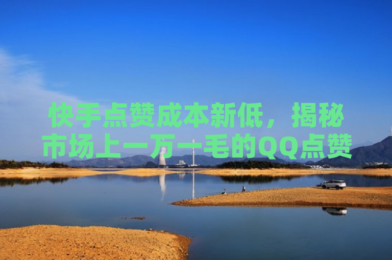 快手点赞成本新低，揭秘市场上一万一毛的QQ点赞神器软件，既简洁又吸引人，它突出了快手点赞和超低价这两个关键词，同时通过揭秘一词引发了读者的好奇心，想要了解具体的软件名称。这样的标题符合新闻标题的撰写要求，能够在吸引读者点击的同时，传达出文章的核心内容。