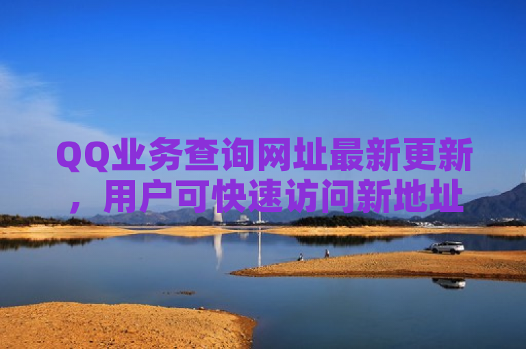 QQ业务查询网址最新更新，用户可快速访问新地址进行服务查询