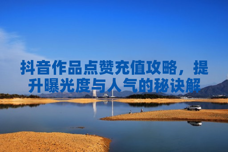 抖音作品点赞充值攻略，提升曝光度与人气的秘诀解析