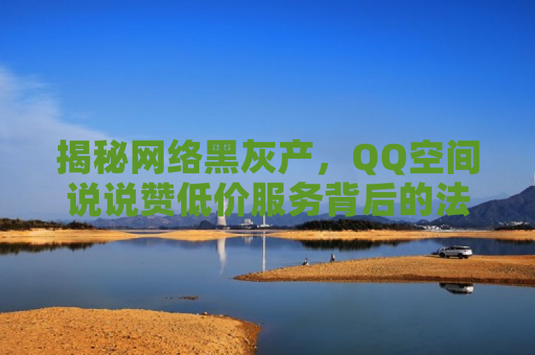 揭秘网络黑灰产，QQ空间说说赞低价服务背后的法律风险与隐患，揭示了围绕QQ低价说说赞空间说说的网站,点赞大全带字图片唯美 - 怎么下载ks直播平台 - 空间业务下单24小时的内容，指出了这种服务可能涉及的法律风险和对用户的潜在威胁。