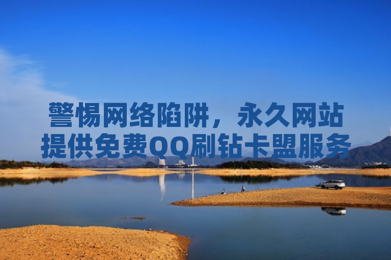 警惕网络陷阱，永久网站提供免费QQ刷钻卡盟服务，专家提醒背后风险重重