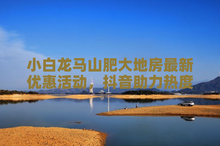 小白龙马山肥大地房最新优惠活动，抖音助力热度飙升至10000赞！，简洁明了地传达了两个关键信息，一是关于小白龙马山肥大地房的最新优惠活动，吸引了读者的注意力；二是抖音平台上的热度达到了10000赞，显示了该活动的高人气和关注度。同时，标题也符合新闻标题的撰写要求，既突出了重点，又简洁有力。