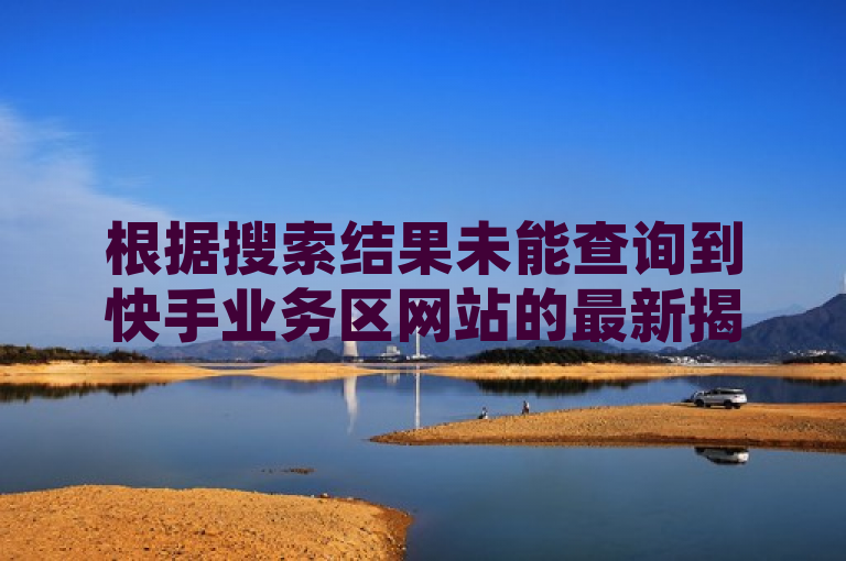根据搜索结果未能查询到快手业务区网站的最新揭秘。不过，可以根据已知信息来构建一个可能的标题。以下是一个基于这些信息的新闻类标题，，快手业务区全新升级，2024年必学的娱乐营销新策略！，需要注意的是，以上仅为推测性标题，实际的快手业务区网站最新揭秘内容可能会有所不同。