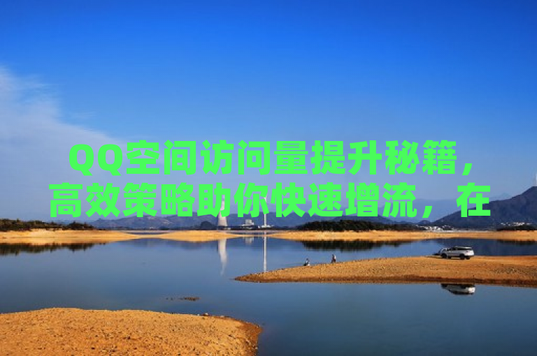 QQ空间访问量提升秘籍，高效策略助你快速增流，在数字化社交时代，QQ空间作为展现个性与分享生活的重要平台，其访问量往往成为衡量个人或品牌影响力的关键指标之一。本文将揭秘一系列高效实用的策略，助你在无需借助外力的情况下，自然且显著地提升QQ空间的访问量。从内容创作、互动增强到技术优化，全方位解析如何打造一个高人气、高活跃度的QQ空间，让你在社交网络中脱颖而出。无论是个人用户还是品牌运营者，都能在这里找到适合自己的增流秘诀，开启QQ空间的新篇章。
