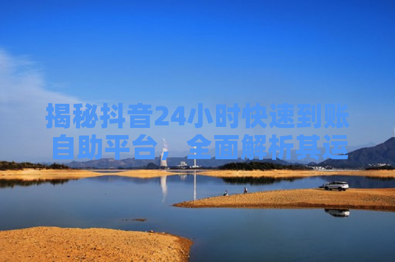 揭秘抖音24小时快速到账自助平台，全面解析其运作机制与优势