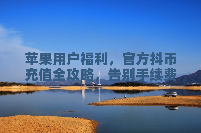 苹果用户福利，官方抖币充值全攻略，告别手续费烦恼！，突出了苹果手机用户在充值抖币时的特殊关注点，即如何避免额外的手续费。同时，官方攻略和福利字样能吸引用户点击了解详细步骤，以获取更优惠的充值方式。