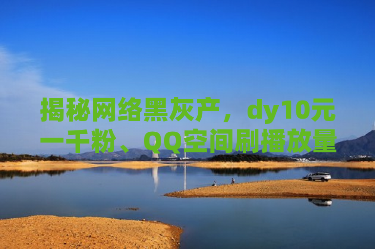揭秘网络黑灰产，dy10元一千粉、QQ空间刷播放量与拼多多助力背后的卡盟网站操作