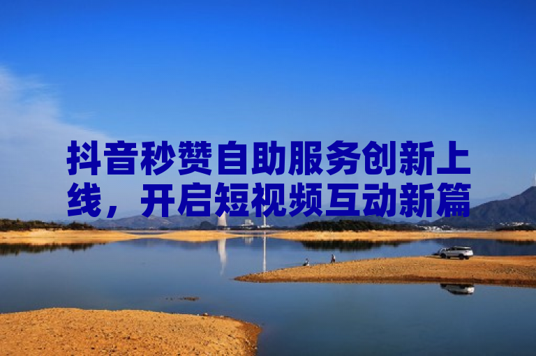 抖音秒赞自助服务创新上线，开启短视频互动新篇章