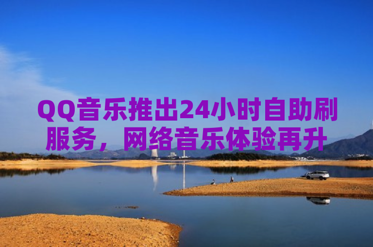 QQ音乐推出24小时自助刷服务，网络音乐体验再升级