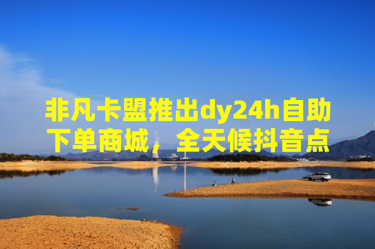 非凡卡盟推出dy24h自助下单商城，全天候抖音点赞服务震撼上线！，简洁明了地概括了非凡卡盟最新推出的dy24h自助下单商城的核心特点——全天候提供抖音点赞服务。通过强调全天候和震撼上线，吸引了读者的注意力，并传达了该平台在抖音营销领域的创新性和便捷性。同时，标题也符合新闻标题的规范要求，没有使用不必要的标点符号，语言通俗易懂，适合广大读者群体。