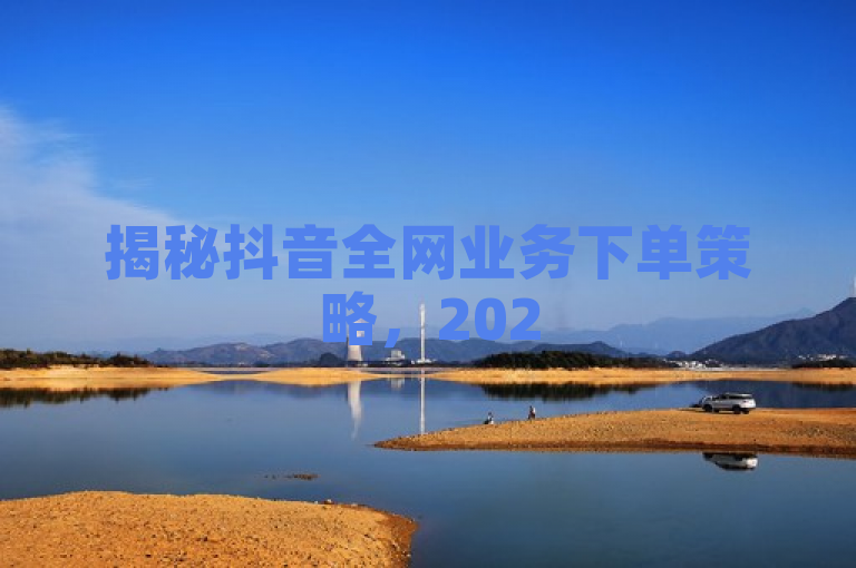 揭秘抖音全网业务下单策略，2025年提升在线影响力的必修课！