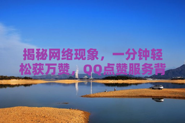 揭秘网络现象，一分钟轻松获万赞，QQ点赞服务背后的真相