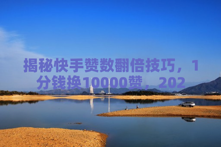 揭秘快手赞数翻倍技巧，1分钱换10000赞，2025年必学攻略！