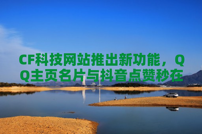 CF科技网站推出新功能，QQ主页名片与抖音点赞秒在线，自助下单商城助力社交媒体互动