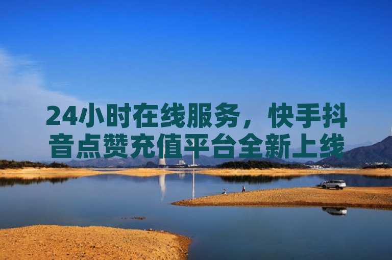 24小时在线服务，快手抖音点赞充值平台全新上线，助力内容创作者热血重燃！