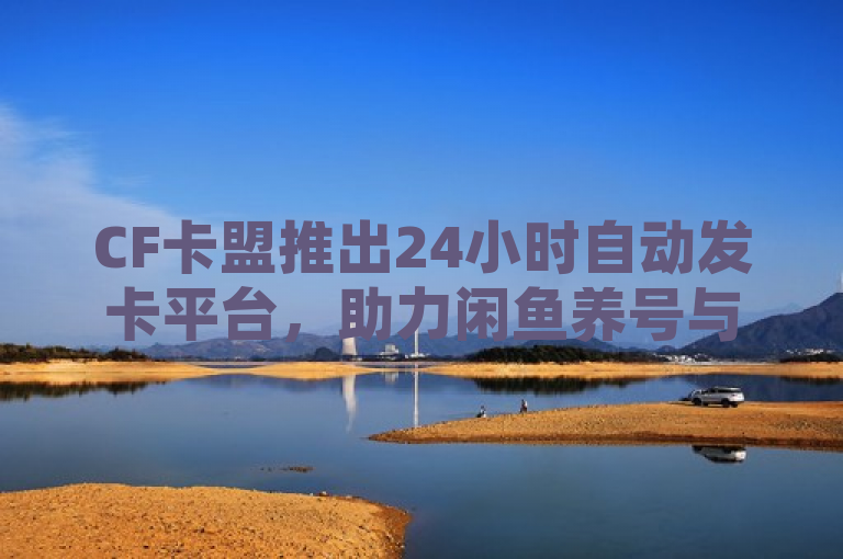 CF卡盟推出24小时自动发卡平台，助力闲鱼养号与QQ空间点赞服务，简洁明了地传达了CF卡盟新推出的24小时自动发卡平台及其主要功能，即辅助货源发卡网、闲鱼自动养号软件以及免费QQ空间网站点赞服务。通过这种方式，潜在用户能够迅速了解到该平台的核心价值和提供的便利性，吸引目标用户群体的兴趣。同时，标题保持了新闻标题的简洁性和吸引力，避免了冗长和重复的描述。