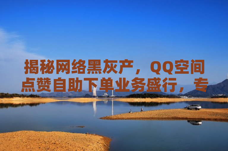 揭秘网络黑灰产，QQ空间点赞自助下单业务盛行，专家呼吁加强监管，揭示了当前网络上存在的一种现象——QQ空间点赞自助下单业务的流行。这种业务往往涉及到网络黑灰产业，通过非法手段提供点赞服务，破坏了网络生态的公平性和真实性。同时，该标题也发出了一个明确的呼吁，即需要加强对这类业务的监管，以维护网络环境的健康和有序。