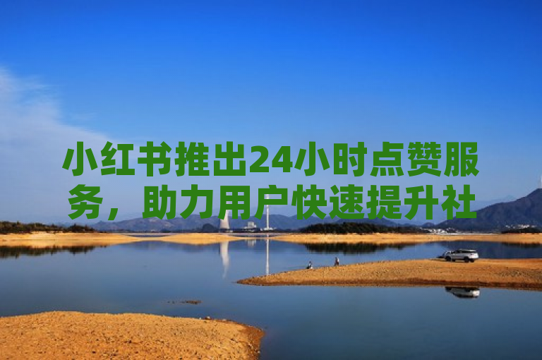 小红书推出24小时点赞服务，助力用户快速提升社交影响力