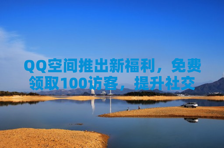 QQ空间推出新福利，免费领取100访客，提升社交互动体验