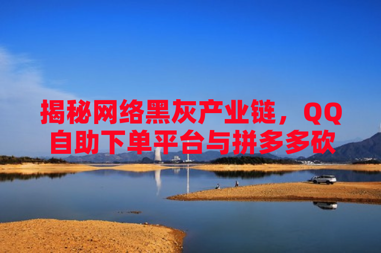 揭秘网络黑灰产业链，QQ自助下单平台与拼多多砍价背后的刷单现象