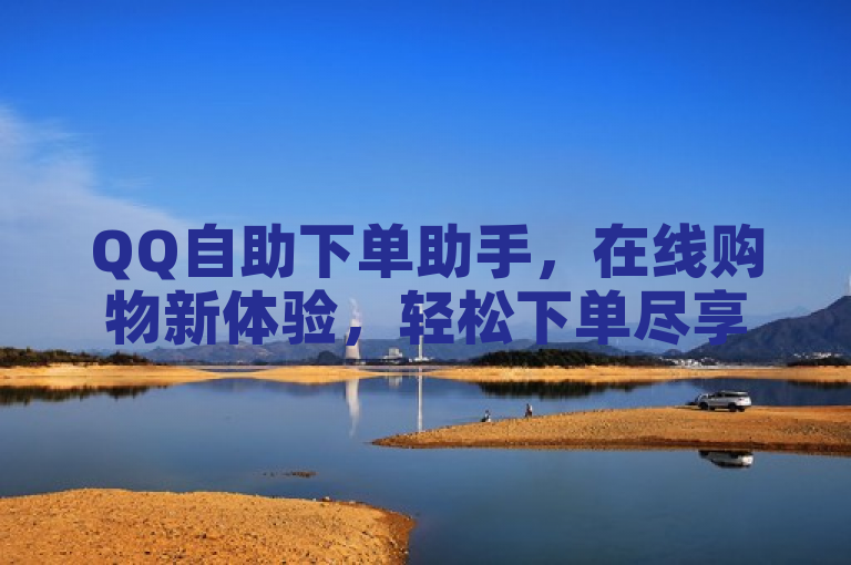 QQ自助下单助手，在线购物新体验，轻松下单尽享乐趣