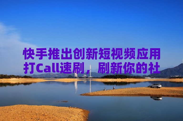快手推出创新短视频应用打Call速刷，刷新你的社交娱乐体验！