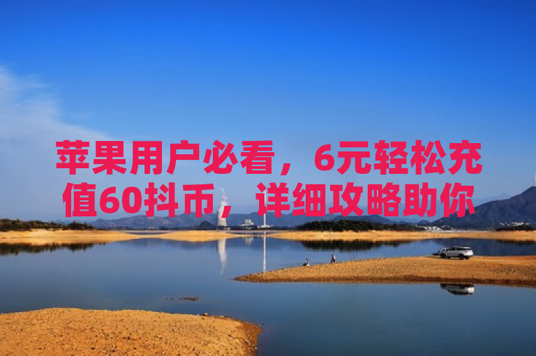 苹果用户必看，6元轻松充值60抖币，详细攻略助你畅享抖音乐趣，针对苹果用户，提供了一种经济实惠的抖币充值方法，即只需6元就能获得通常需要更多金额才能买到的60抖币。同时，详细攻略四字吸引了想要了解具体操作步骤的用户，增加了内容的实用性和吸引力。