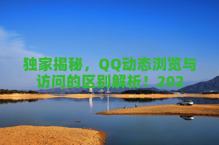 独家揭秘，QQ动态浏览与访问的区别解析！2025必学